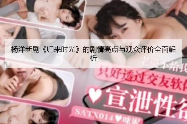 杨洋新剧《归来时光》的剧情亮点与观众评价全面解析
